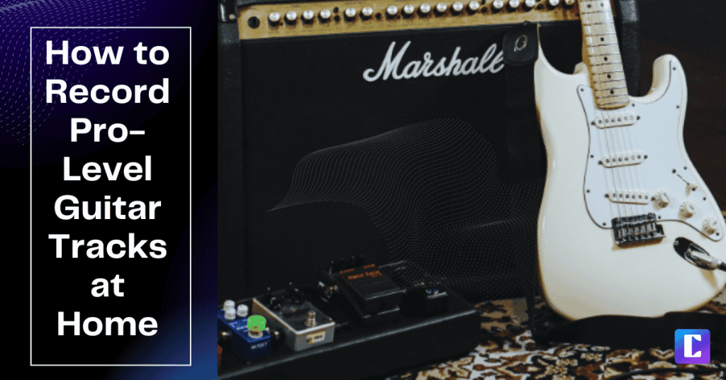 How to Record Pro-Level Guitar Tracks at Home